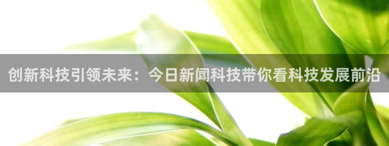 创新科技引领未来：今日新闻科技带你看科技发展前沿