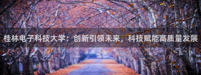 桂林电子科技大学：创新引领未来，科技赋能高质量发展