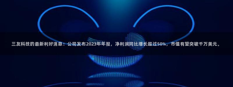 三友科技的最新利好消息：公司发布2023年年报，净利润同比增长超过50%，市值有望突破千万美元。